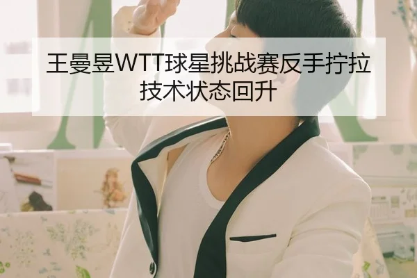 王曼昱WTT球星挑战赛反手拧拉技术状态回升