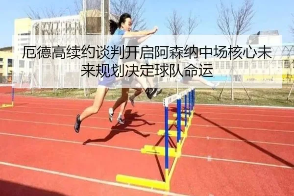 厄德高续约谈判开启阿森纳中场核心未来规划决定球队命运