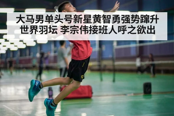 大马男单头号新星黄智勇强势蹿升世界羽坛 李宗伟接班人呼之欲出