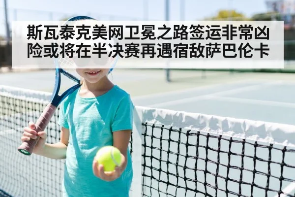 斯瓦泰克美网卫冕之路签运非常凶险或将在半决赛再遇宿敌萨巴伦卡