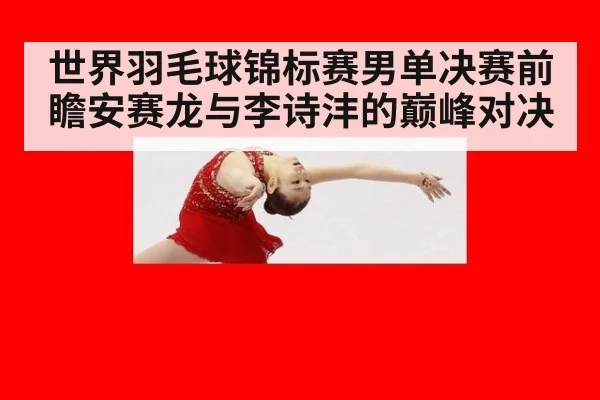 世界羽毛球锦标赛男单决赛前瞻安赛龙与李诗沣的巅峰对决