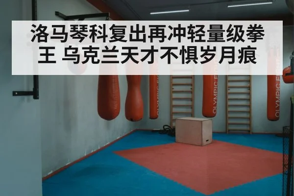 洛马琴科复出再冲轻量级拳王 乌克兰天才不惧岁月痕